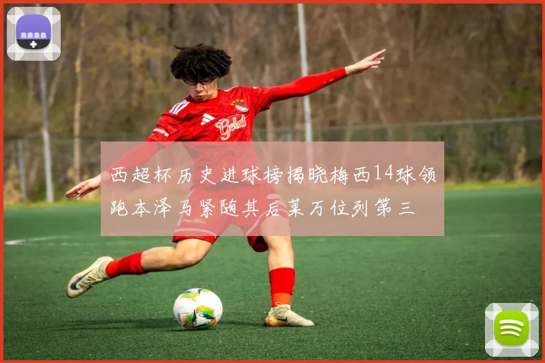 西超杯历史进球榜揭晓梅西14球领跑本泽马紧随其后莱万位列第三