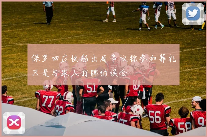 保罗回应快船出局争议称参加葬礼只是与家人打牌的误会