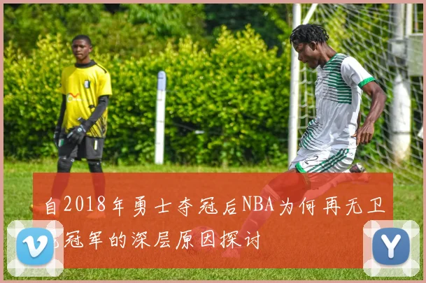 自2018年勇士夺冠后NBA为何再无卫冕冠军的深层原因探讨