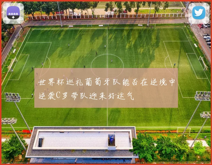 世界杯巡礼葡萄牙队能否在逆境中逆袭C罗带队迎来好运气