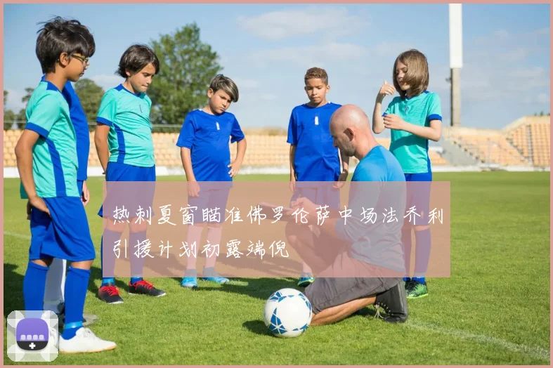 热刺夏窗瞄准佛罗伦萨中场法乔利引援计划初露端倪