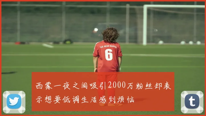 西蒙一夜之间吸引2000万粉丝却表示想要低调生活感到烦恼
