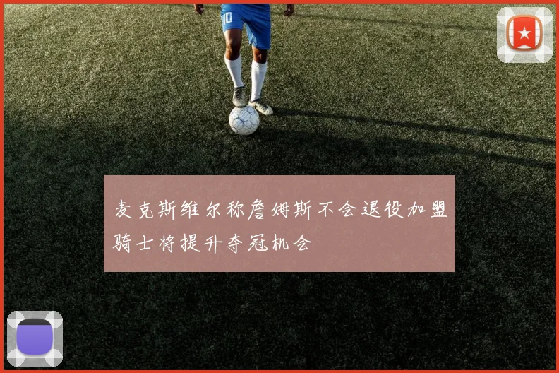 麦克斯维尔称詹姆斯不会退役加盟骑士将提升夺冠机会