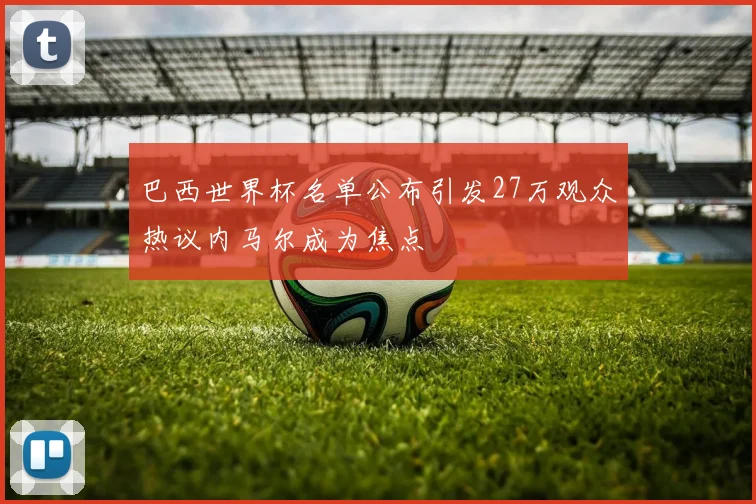 巴西世界杯名单公布引发27万观众热议内马尔成为焦点