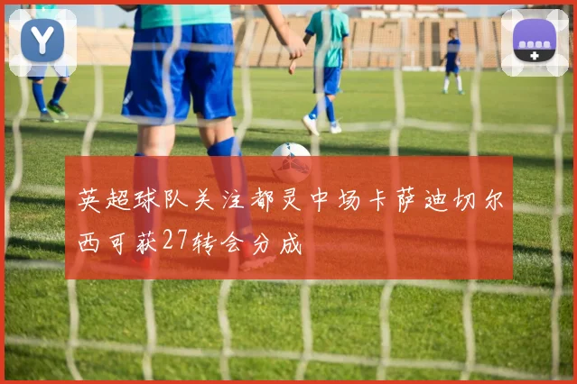 英超球队关注都灵中场卡萨迪切尔西可获27转会分成