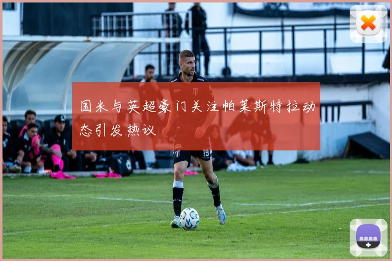 国米与英超豪门关注帕莱斯特拉动态引发热议