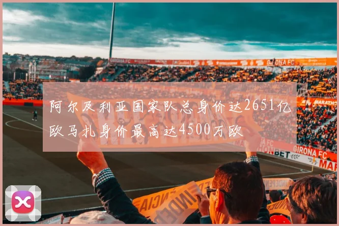 阿尔及利亚国家队总身价达2651亿欧马扎身价最高达4500万欧
