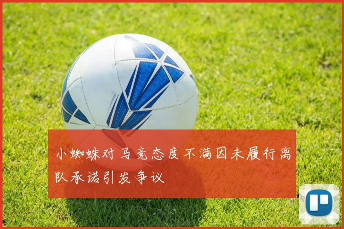 小蜘蛛对马竞态度不满因未履行离队承诺引发争议