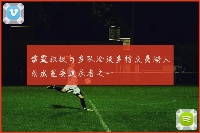 雷霆积极与多队洽谈多特交易湖人或成重要追求者之一