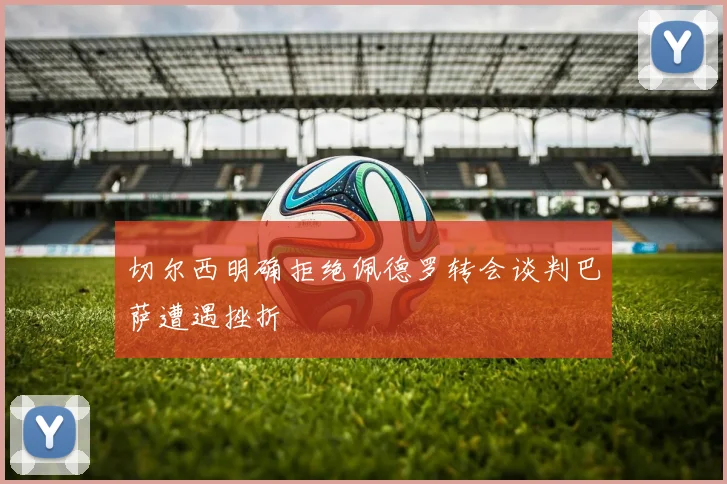 切尔西明确拒绝佩德罗转会谈判巴萨遭遇挫折