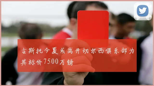 古斯托今夏或离开切尔西俱乐部为其标价7500万镑