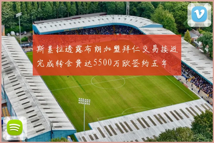 斯基拉透露布朗加盟拜仁交易接近完成转会费达5500万欧签约五年