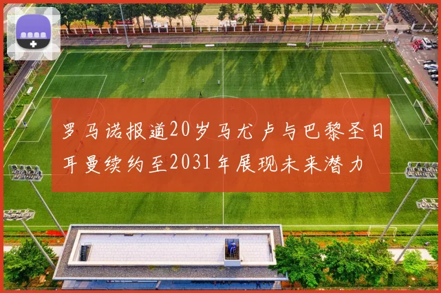 罗马诺报道20岁马尤卢与巴黎圣日耳曼续约至2031年展现未来潜力