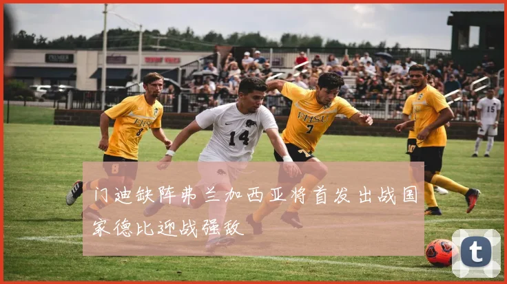 门迪缺阵弗兰加西亚将首发出战国家德比迎战强敌