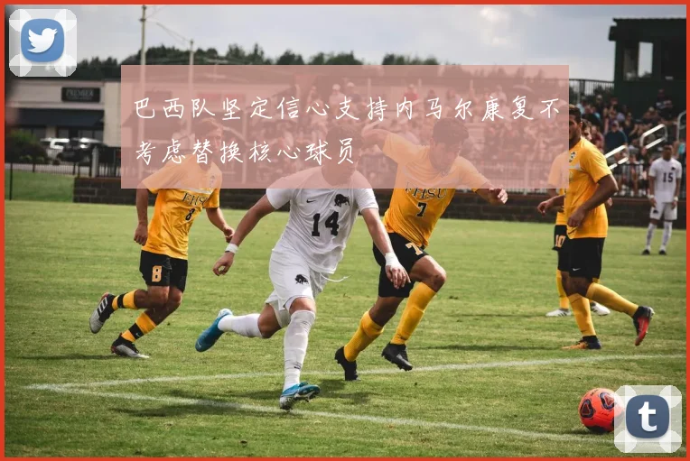 巴西队坚定信心支持内马尔康复不考虑替换核心球员