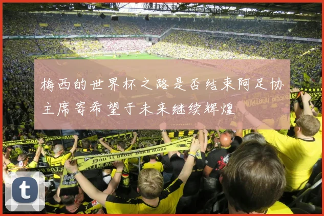 梅西的世界杯之路是否结束阿足协主席寄希望于未来继续辉煌