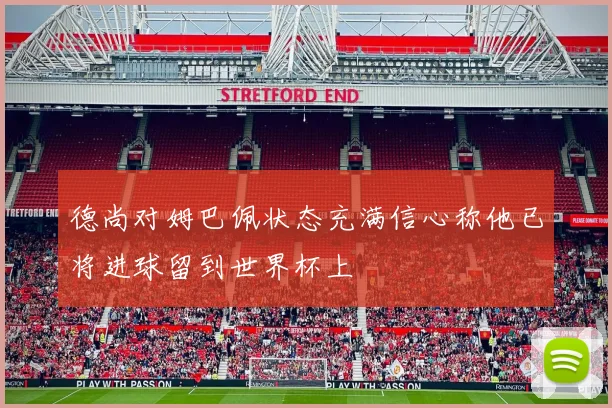 德尚对姆巴佩状态充满信心称他已将进球留到世界杯上