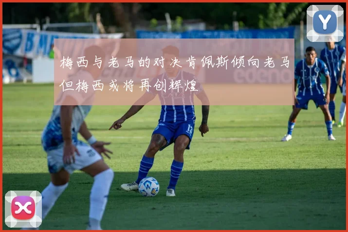 梅西与老马的对决肯佩斯倾向老马但梅西或将再创辉煌