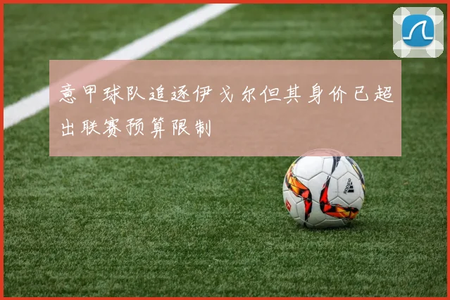 意甲球队追逐伊戈尔但其身价已超出联赛预算限制