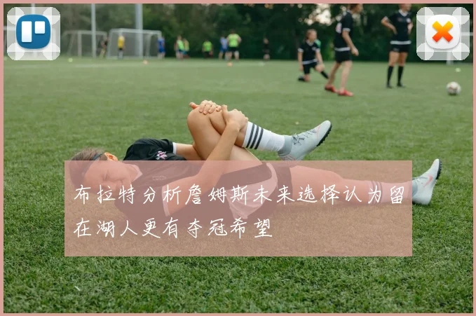 布拉特分析詹姆斯未来选择认为留在湖人更有夺冠希望