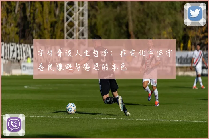 字母哥谈人生哲学：在变化中坚守善良谦逊与感恩的本色
