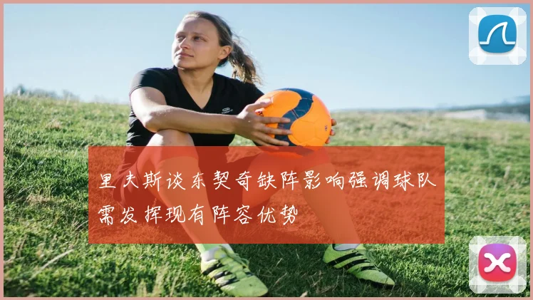 里夫斯谈东契奇缺阵影响强调球队需发挥现有阵容优势