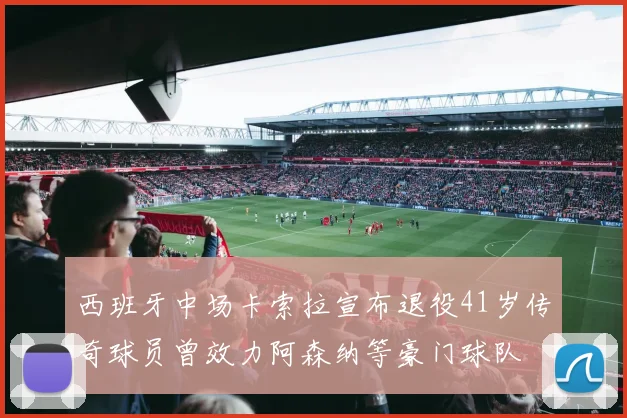 西班牙中场卡索拉宣布退役41岁传奇球员曾效力阿森纳等豪门球队