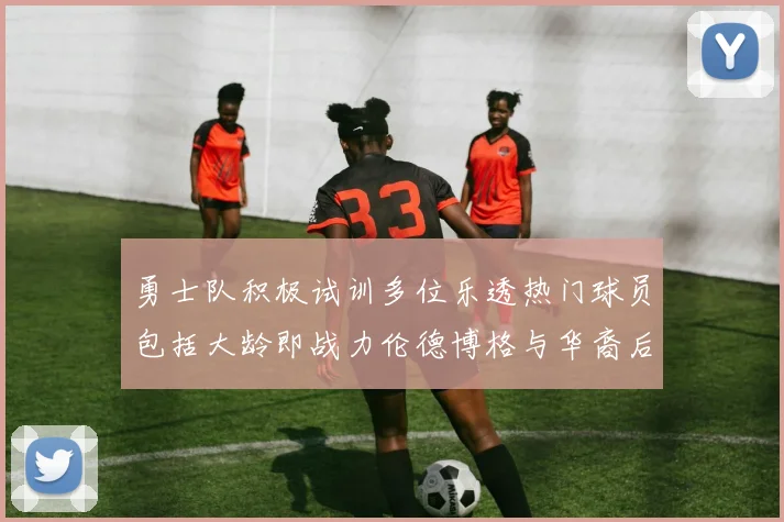 勇士队积极试训多位乐透热门球员包括大龄即战力伦德博格与华裔后卫伯里斯