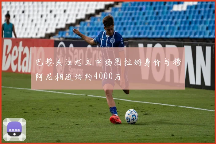 巴黎关注尤文中场图拉姆身价与穆阿尼相近均约4000万