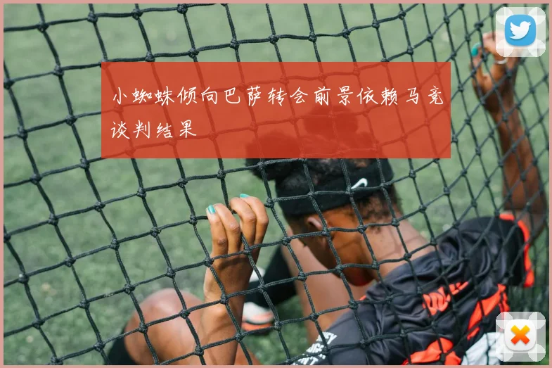 小蜘蛛倾向巴萨转会前景依赖马竞谈判结果