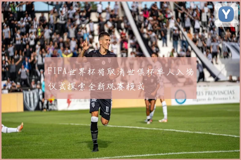 FIFA世界杯将取消世俱杯单人入场仪式探索全新观赛模式