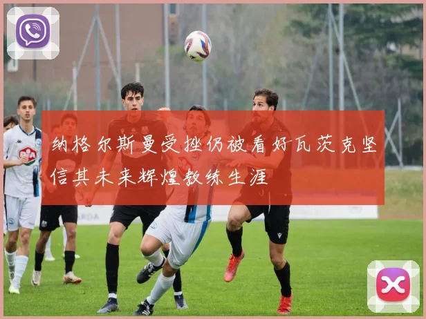 纳格尔斯曼受挫仍被看好瓦茨克坚信其未来辉煌教练生涯
